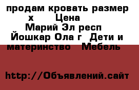 продам кровать размер 1,6х0,8 › Цена ­ 2 000 - Марий Эл респ., Йошкар-Ола г. Дети и материнство » Мебель   